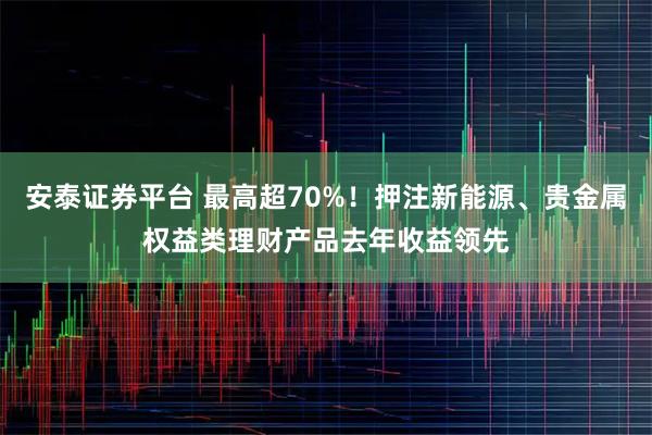 安泰证券平台 最高超70%！押注新能源、贵金属权益类理财产品去年收益领先