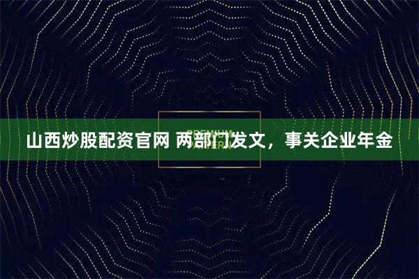山西炒股配资官网 两部门发文，事关企业年金