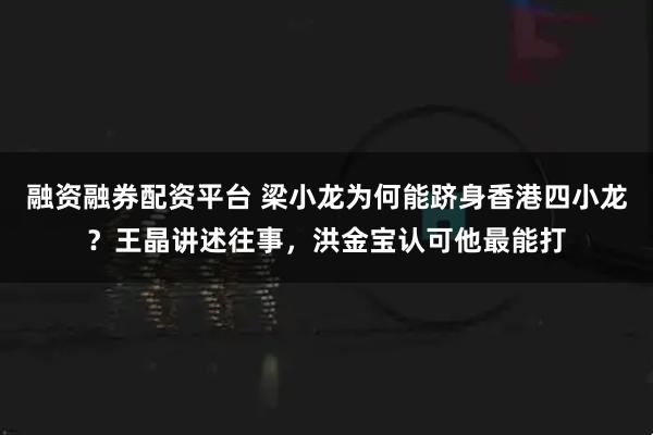 融资融券配资平台 梁小龙为何能跻身香港四小龙？王晶讲述往事，洪金宝认可他最能打