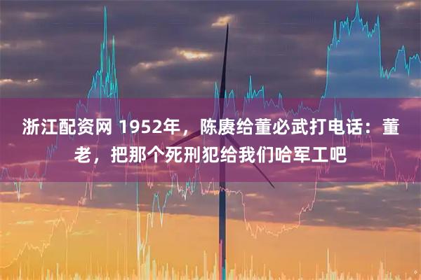 浙江配资网 1952年，陈赓给董必武打电话：董老，把那个死刑犯给我们哈军工吧