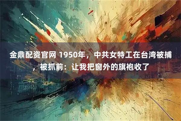 金鼎配资官网 1950年，中共女特工在台湾被捕，被抓前：让我把窗外的旗袍收了