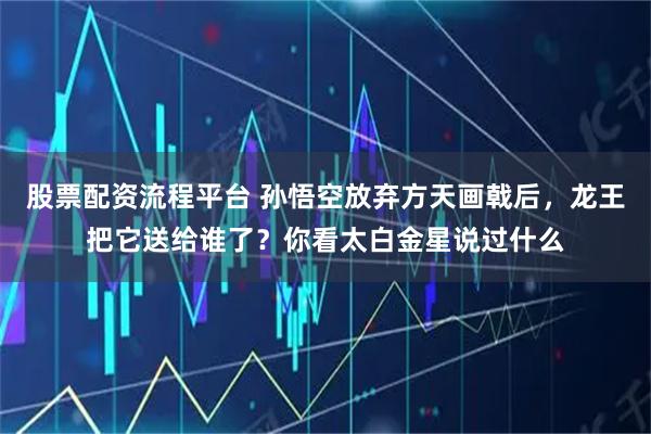 股票配资流程平台 孙悟空放弃方天画戟后，龙王把它送给谁了？你看太白金星说过什么