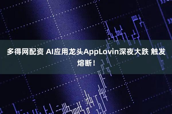 多得网配资 AI应用龙头AppLovin深夜大跌 触发熔断！
