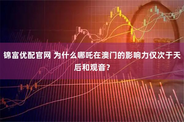 锦富优配官网 为什么哪吒在澳门的影响力仅次于天后和观音？