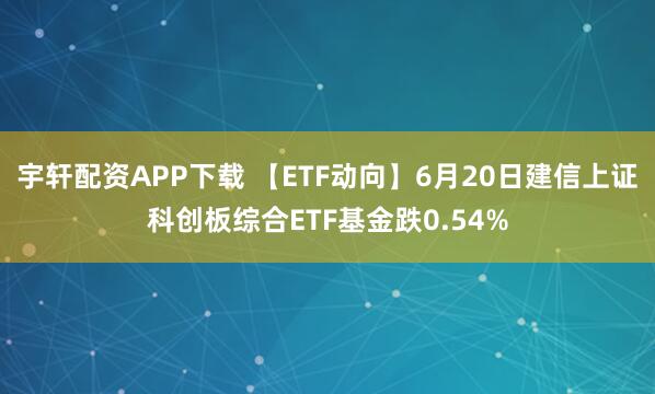 宇轩配资APP下载 【ETF动向】6月20日建信上证科创板综合ETF基金跌0.54%