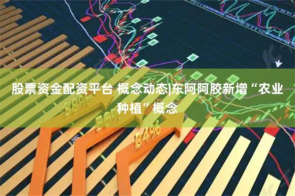 股票资金配资平台 概念动态|东阿阿胶新增“农业种植”概念
