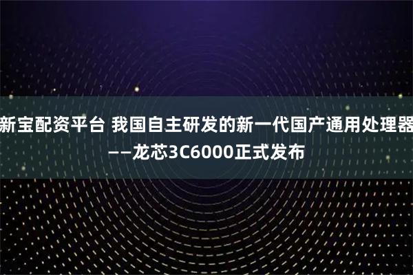 新宝配资平台 我国自主研发的新一代国产通用处理器——龙芯3C6000正式发布