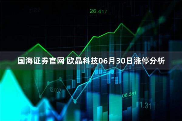 国海证券官网 欧晶科技06月30日涨停分析