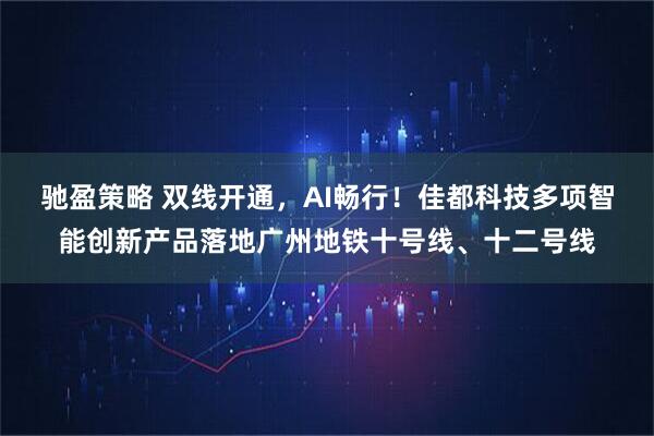 驰盈策略 双线开通，AI畅行！佳都科技多项智能创新产品落地广州地铁十号线、十二号线