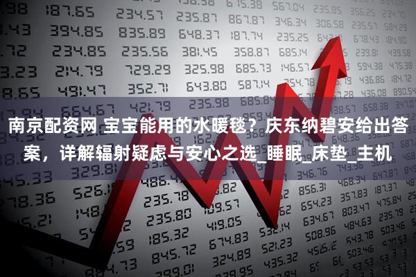 南京配资网 宝宝能用的水暖毯？庆东纳碧安给出答案，详解辐射疑虑与安心之选_睡眠_床垫_主机