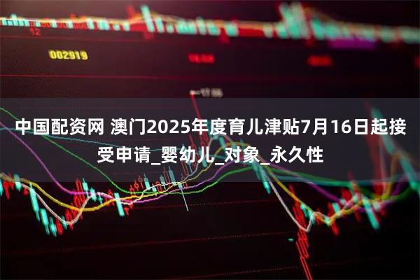 中国配资网 澳门2025年度育儿津贴7月16日起接受申请_婴幼儿_对象_永久性