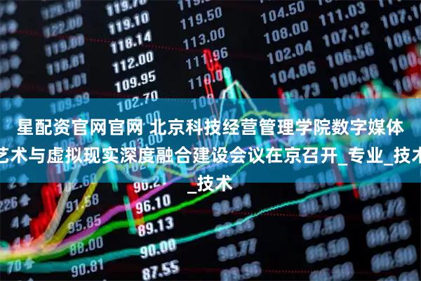 星配资官网官网 北京科技经营管理学院数字媒体艺术与虚拟现实深度融合建设会议在京召开_专业_技术