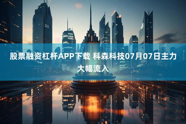股票融资杠杆APP下载 科森科技07月07日主力大幅流入