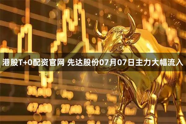 港股T+0配资官网 先达股份07月07日主力大幅流入