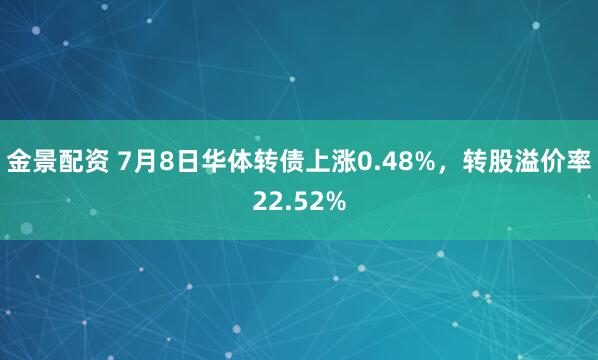 金景配资 7月8日华体转债上涨0.48%，转股溢价率22.52%