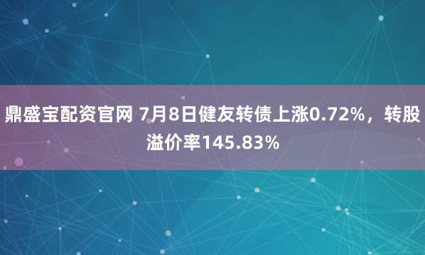 鼎盛宝配资官网 7月8日健友转债上涨0.72%，转股溢价率145.83%