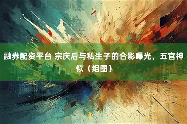 融券配资平台 宗庆后与私生子的合影曝光，五官神似（组图）