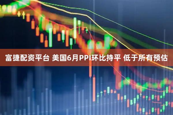 富捷配资平台 美国6月PPI环比持平 低于所有预估