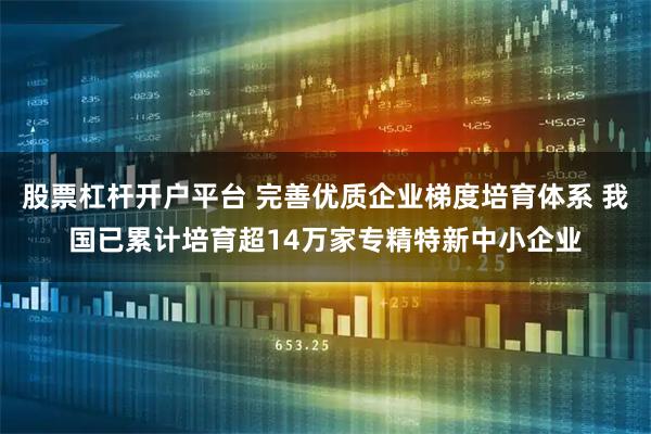 股票杠杆开户平台 完善优质企业梯度培育体系 我国已累计培育超14万家专精特新中小企业