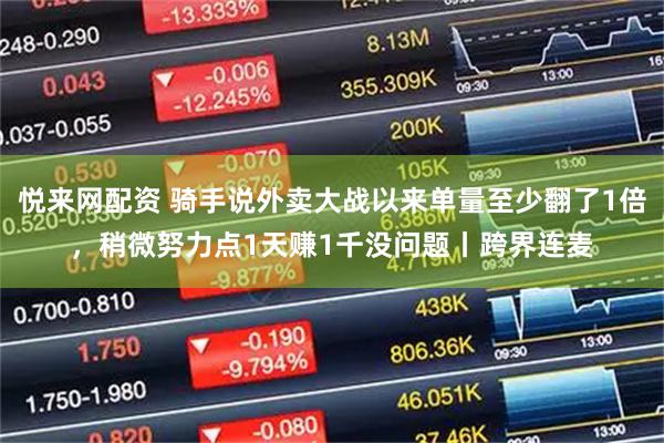 悦来网配资 骑手说外卖大战以来单量至少翻了1倍，稍微努力点1天赚1千没问题丨跨界连麦