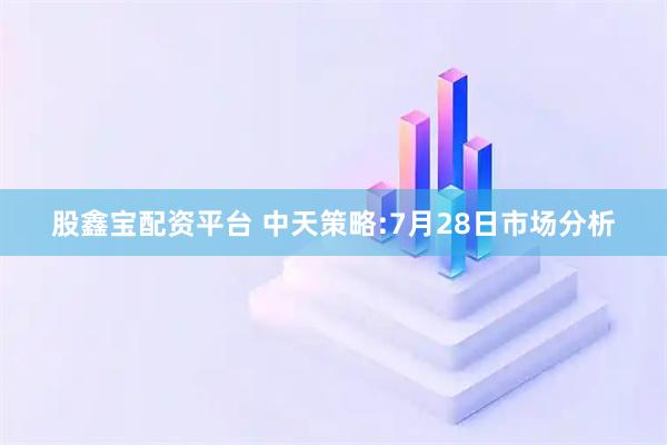 股鑫宝配资平台 中天策略:7月28日市场分析