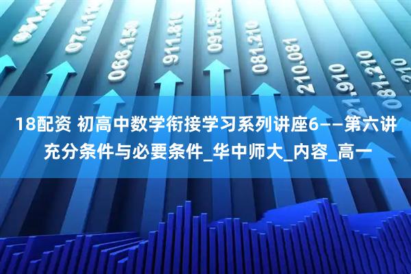 18配资 初高中数学衔接学习系列讲座6——第六讲 充分条件与必要条件_华中师大_内容_高一