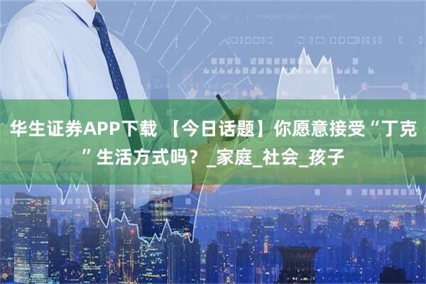 华生证券APP下载 【今日话题】你愿意接受“丁克”生活方式吗？_家庭_社会_孩子