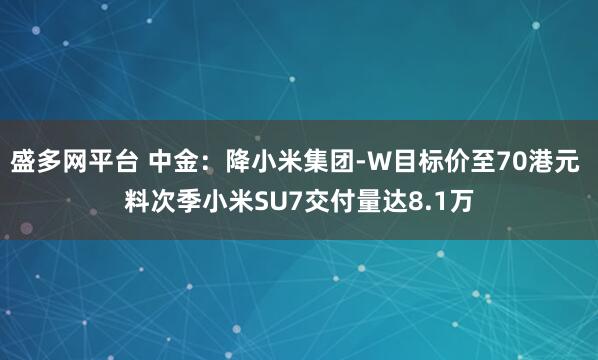 盛多网平台 中金：降小米集团-W目标价至70港元 料次季小米SU7交付量达8.1万