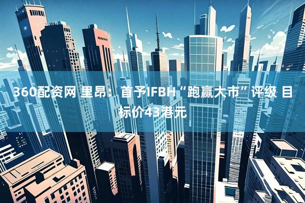 360配资网 里昂：首予IFBH“跑赢大市”评级 目标价43港元