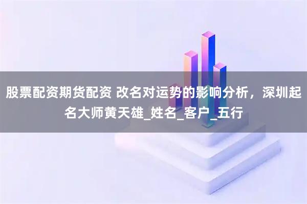 股票配资期货配资 改名对运势的影响分析，深圳起名大师黄天雄_姓名_客户_五行