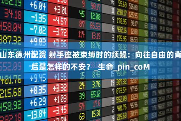 山东德州配资 射手座被束缚时的烦躁：向往自由的背后是怎样的不安？_生命_pin_coM
