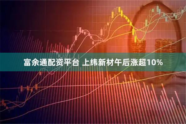富余通配资平台 上纬新材午后涨超10%