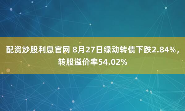 配资炒股利息官网 8月27日绿动转债下跌2.84%，转股溢价率54.02%