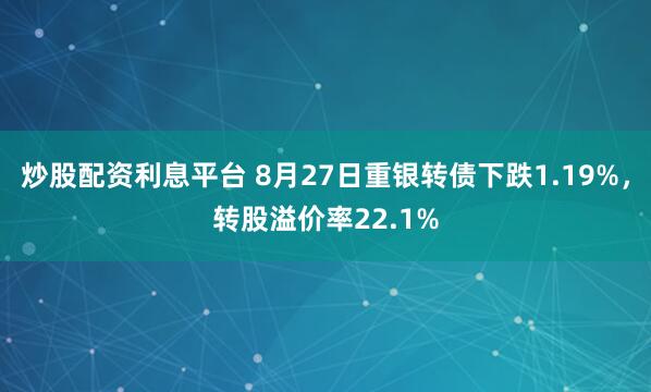 炒股配资利息平台 8月27日重银转债下跌1.19%，转股溢价率22.1%