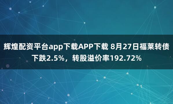 辉煌配资平台app下载APP下载 8月27日福莱转债下跌2.5%，转股溢价率192.72%