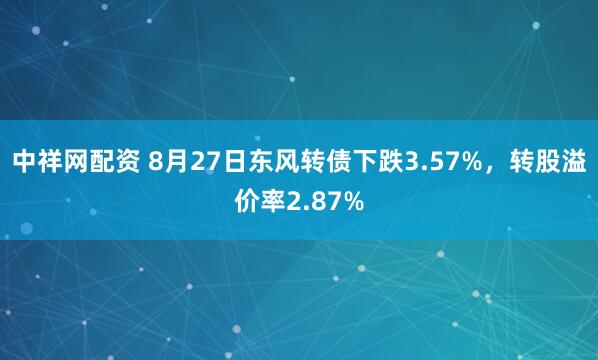 中祥网配资 8月27日东风转债下跌3.57%，转股溢价率2.87%