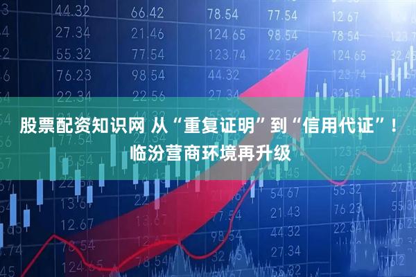 股票配资知识网 从“重复证明”到“信用代证”！ 临汾营商环境再升级
