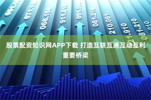 股票配资知识网APP下载 打造互联互通互动互利重要桥梁