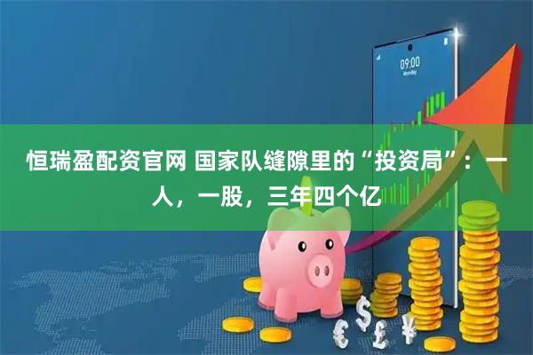 恒瑞盈配资官网 国家队缝隙里的“投资局”：一人，一股，三年四个亿