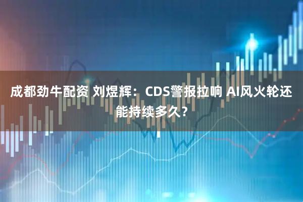 成都劲牛配资 刘煜辉：CDS警报拉响 AI风火轮还能持续多久？