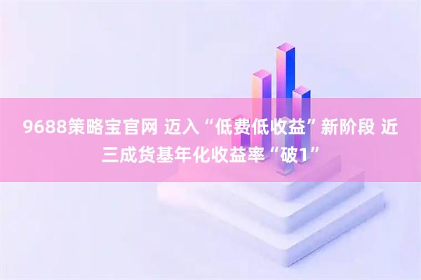 9688策略宝官网 迈入“低费低收益”新阶段 近三成货基年化收益率“破1”