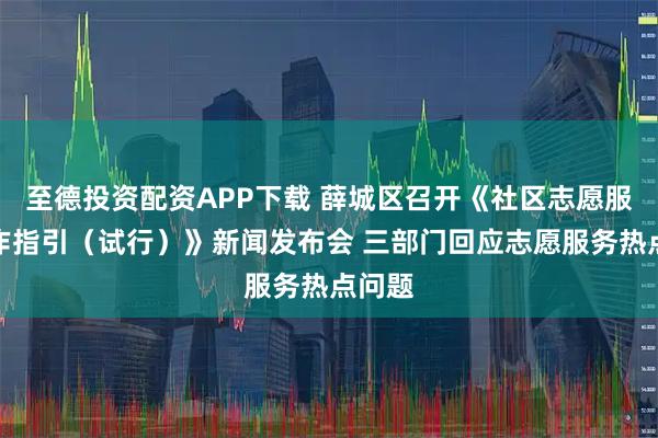 至德投资配资APP下载 薛城区召开《社区志愿服务工作指引（试行）》新闻发布会 三部门回应志愿服务热点问题